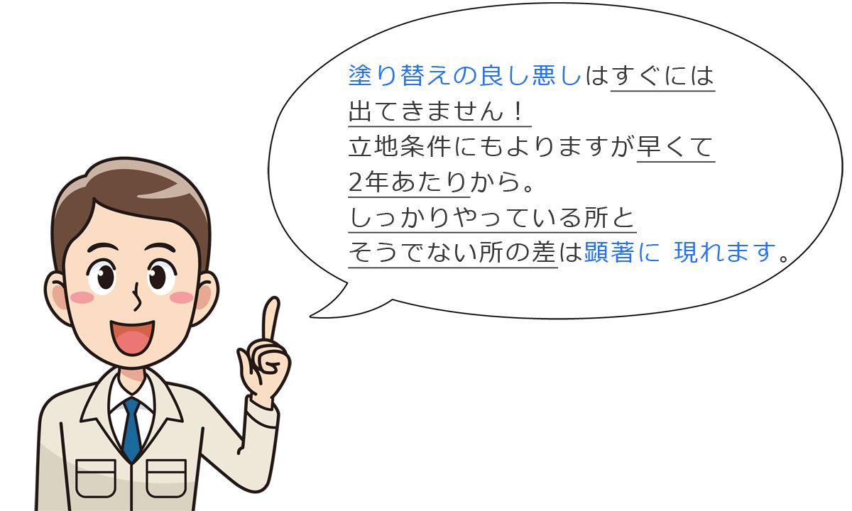 塗り替えの良し悪しはすぐには出てきません！立地条件にもよりますが、早くて2年あたりから。しっかりやっている所とそうでない所の差は顕著に現れます。